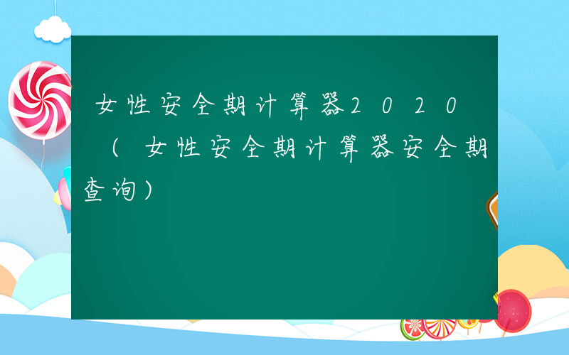 女性安全期计算器2020 (女性安全期计算器安全期查询)